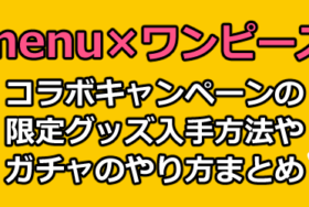 menu(メニュー)×ワンピース(ONE PIECE)コラボガチャキャンペーンの限定グッズプレゼント入手条件まとめ【フードデリバリー】