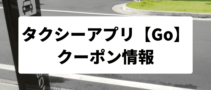 GOタクシーキャンペーン【初回5500円分クーポンコード】