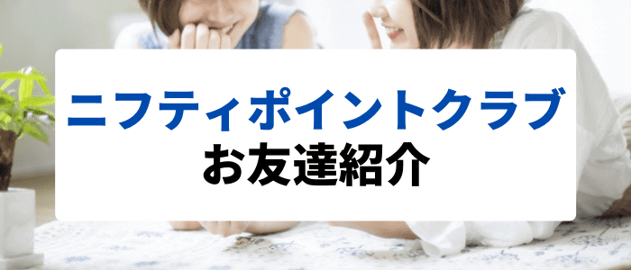 ニフティポイントクラブ【お互い最大500ポイント+紹介者に相手のポイント5%～報酬】お友達紹介キャンペーン