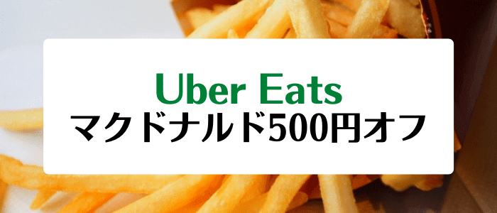 Uber Eats（ウーバーイーツ）【2回目以降の方限定500円オフクーポン】マクドナルドキャンペーン