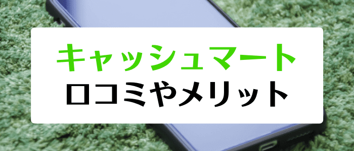 キャッシュマートキャンペーン情報まとめ【口コミや評判・メリット】危険性など