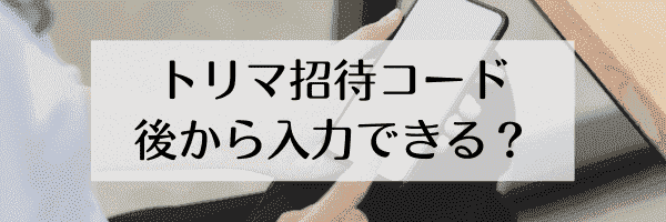 トリマ招待コードはあとからでも入力できる？