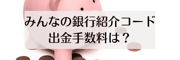 みんなの銀行紹介コード報酬など出金手数料は？