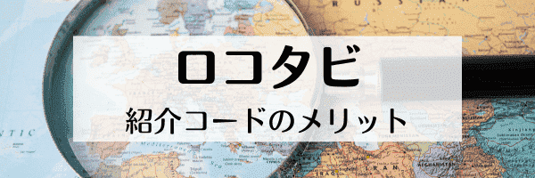 ロコタビ紹介コードのメリット・魅力とは？